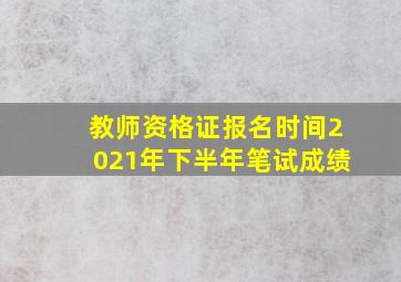 教师资格证报名时间2021年下半年笔试成绩