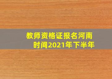 教师资格证报名河南时间2021年下半年