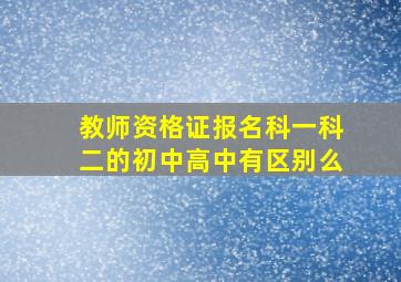 教师资格证报名科一科二的初中高中有区别么