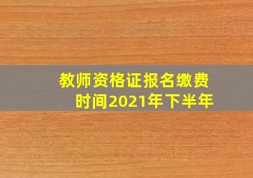 教师资格证报名缴费时间2021年下半年