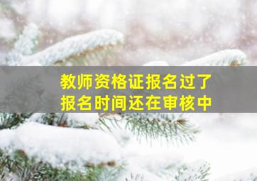 教师资格证报名过了报名时间还在审核中