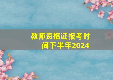 教师资格证报考时间下半年2024