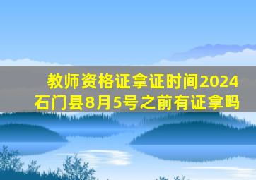 教师资格证拿证时间2024石门县8月5号之前有证拿吗