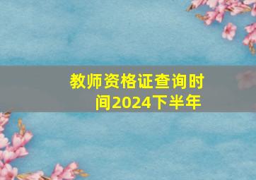 教师资格证查询时间2024下半年