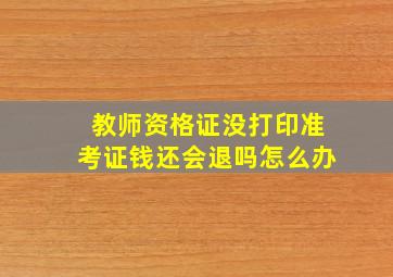 教师资格证没打印准考证钱还会退吗怎么办