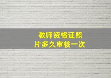 教师资格证照片多久审核一次