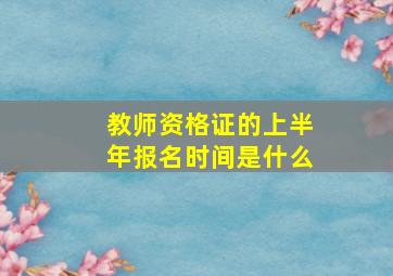 教师资格证的上半年报名时间是什么