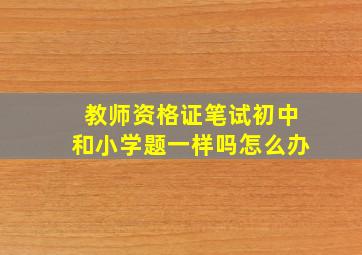 教师资格证笔试初中和小学题一样吗怎么办