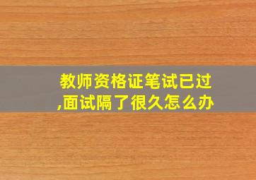 教师资格证笔试已过,面试隔了很久怎么办