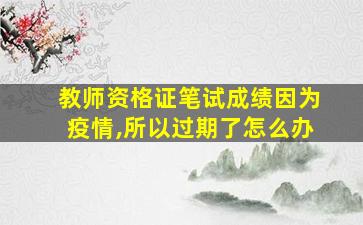 教师资格证笔试成绩因为疫情,所以过期了怎么办