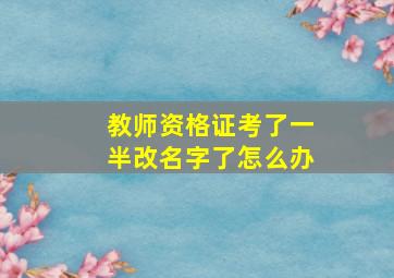 教师资格证考了一半改名字了怎么办