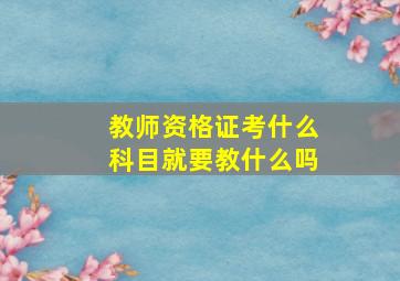 教师资格证考什么科目就要教什么吗