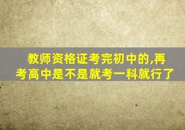 教师资格证考完初中的,再考高中是不是就考一科就行了