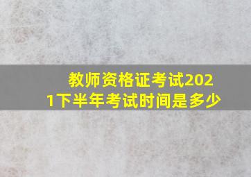 教师资格证考试2021下半年考试时间是多少