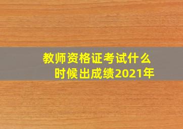 教师资格证考试什么时候出成绩2021年