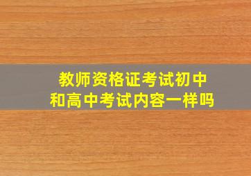 教师资格证考试初中和高中考试内容一样吗