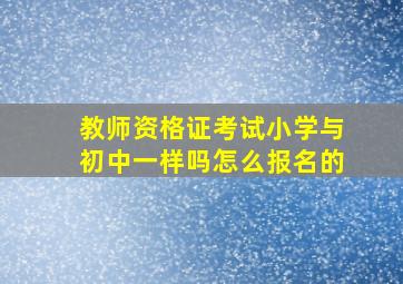 教师资格证考试小学与初中一样吗怎么报名的