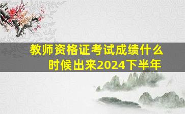 教师资格证考试成绩什么时候出来2024下半年