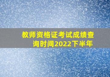 教师资格证考试成绩查询时间2022下半年