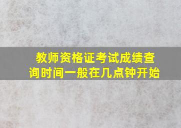 教师资格证考试成绩查询时间一般在几点钟开始