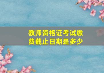 教师资格证考试缴费截止日期是多少