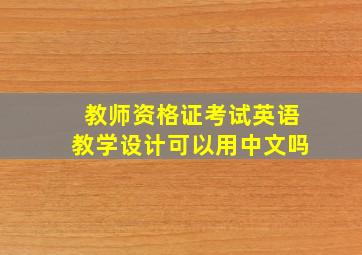 教师资格证考试英语教学设计可以用中文吗