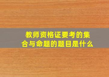 教师资格证要考的集合与命题的题目是什么