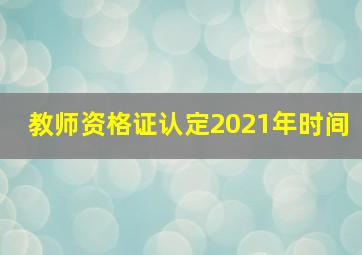 教师资格证认定2021年时间