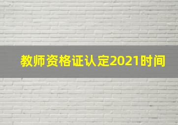 教师资格证认定2021时间