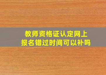 教师资格证认定网上报名错过时间可以补吗