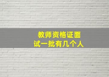 教师资格证面试一批有几个人