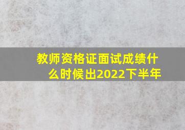 教师资格证面试成绩什么时候出2022下半年