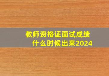 教师资格证面试成绩什么时候出来2024