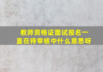 教师资格证面试报名一直在待审核中什么意思呀