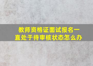 教师资格证面试报名一直处于待审核状态怎么办