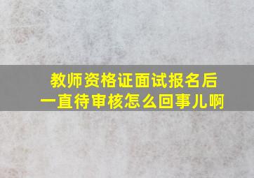 教师资格证面试报名后一直待审核怎么回事儿啊