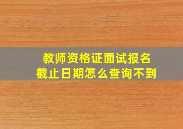 教师资格证面试报名截止日期怎么查询不到