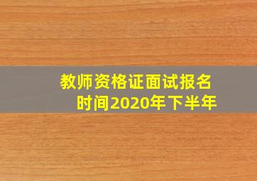 教师资格证面试报名时间2020年下半年