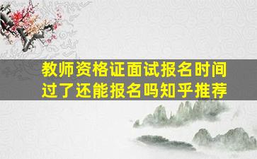 教师资格证面试报名时间过了还能报名吗知乎推荐