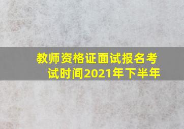 教师资格证面试报名考试时间2021年下半年