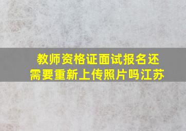 教师资格证面试报名还需要重新上传照片吗江苏