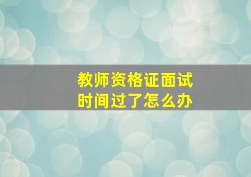 教师资格证面试时间过了怎么办