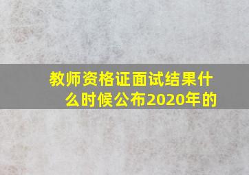 教师资格证面试结果什么时候公布2020年的