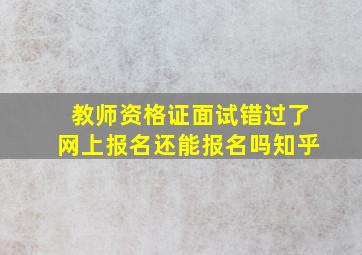 教师资格证面试错过了网上报名还能报名吗知乎