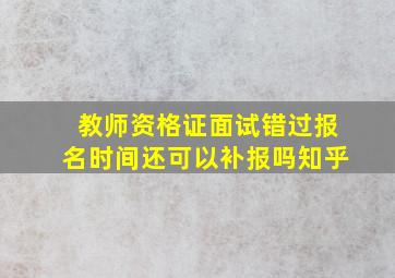 教师资格证面试错过报名时间还可以补报吗知乎