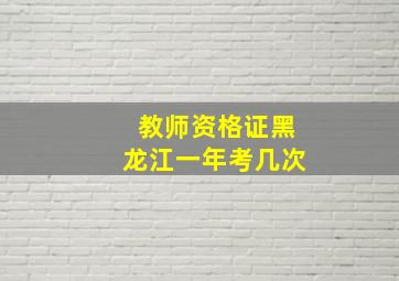 教师资格证黑龙江一年考几次