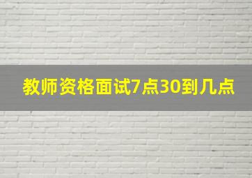 教师资格面试7点30到几点