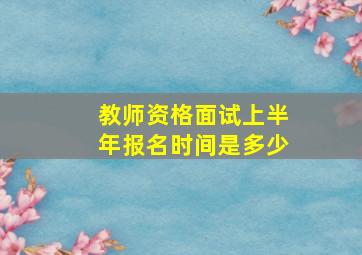 教师资格面试上半年报名时间是多少