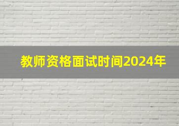 教师资格面试时间2024年