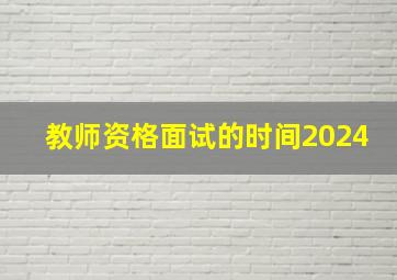 教师资格面试的时间2024